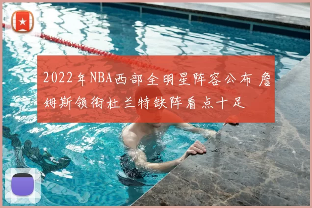 2022年NBA西部全明星阵容公布 詹姆斯领衔杜兰特缺阵看点十足