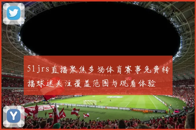 51jrs直播聚焦多场体育赛事免费转播球迷关注覆盖范围与观看体验