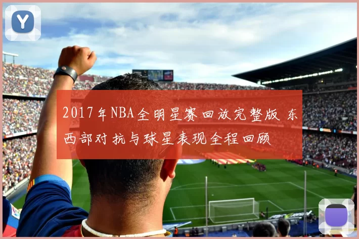 2017年NBA全明星赛回放完整版 东西部对抗与球星表现全程回顾
