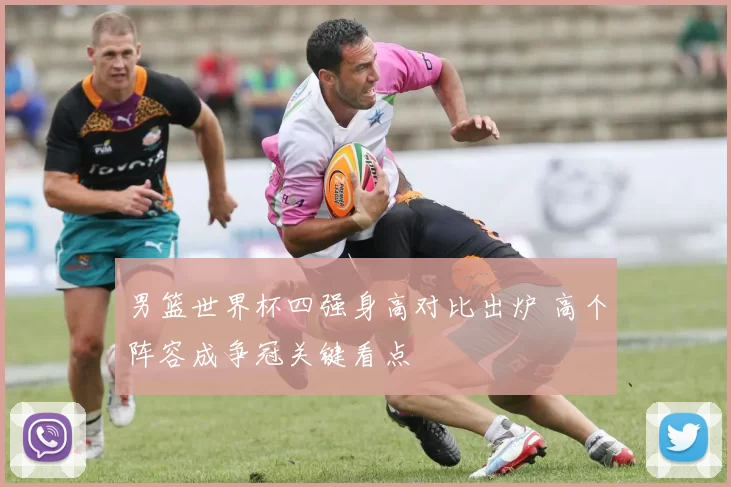男篮世界杯四强身高对比出炉 高个阵容成争冠关键看点
