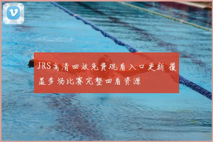 JRS高清回放免费观看入口更新 覆盖多场比赛完整回看资源