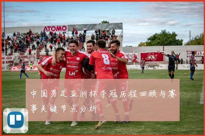 中国男足亚洲杯夺冠历程回顾与赛事关键节点分析