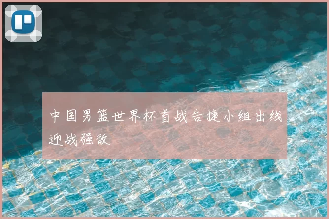 中国男篮世界杯首战告捷小组出线迎战强敌