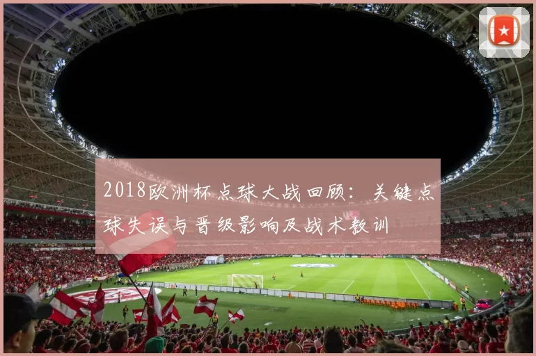 2018欧洲杯点球大战回顾：关键点球失误与晋级影响及战术教训