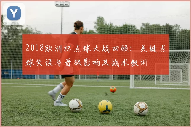 2018欧洲杯点球大战回顾：关键点球失误与晋级影响及战术教训