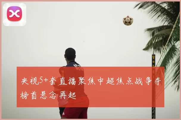 央视5+套直播聚焦中超焦点战争夺榜首悬念再起
