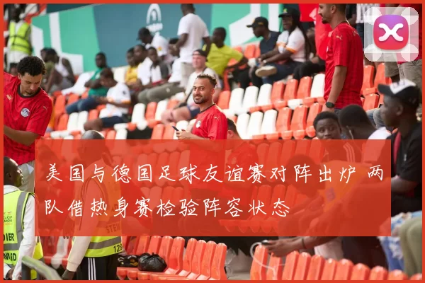 美国与德国足球友谊赛对阵出炉 两队借热身赛检验阵容状态