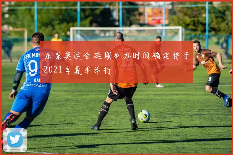 东京奥运会延期举办时间确定将于2021年夏季举行