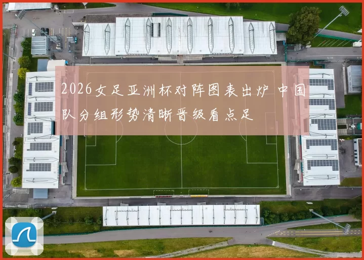 2026女足亚洲杯对阵图表出炉 中国队分组形势清晰晋级看点足