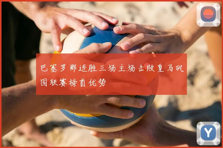 巴塞罗那连胜三场主场击败皇马巩固联赛榜首优势