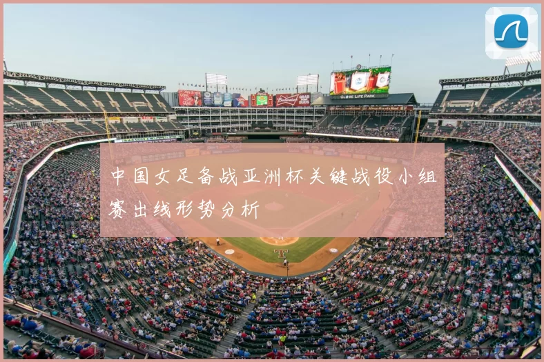 中国女足备战亚洲杯关键战役小组赛出线形势分析