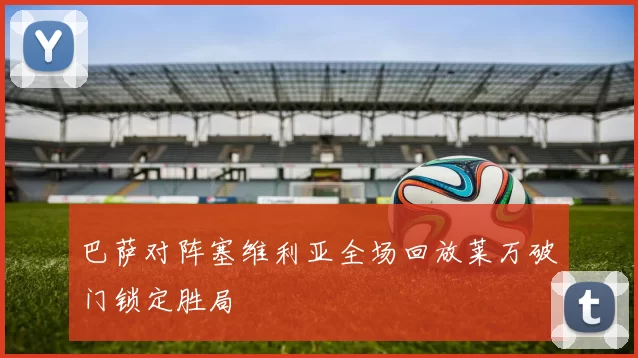 巴萨对阵塞维利亚全场回放莱万破门锁定胜局