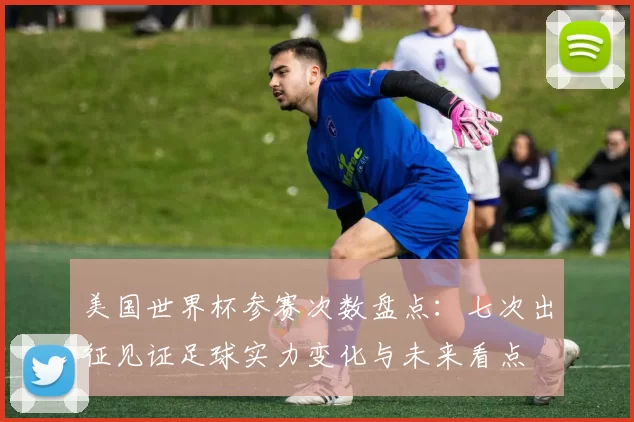 美国世界杯参赛次数盘点：七次出征见证足球实力变化与未来看点