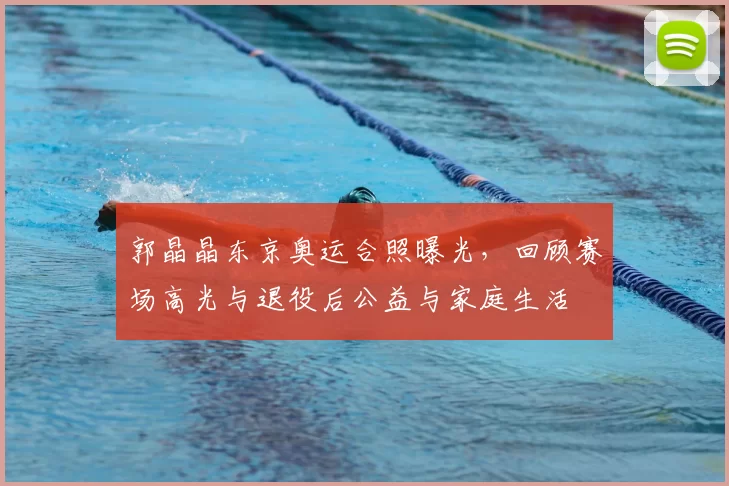 郭晶晶东京奥运合照曝光,回顾赛场高光与退役后公益与家庭生活