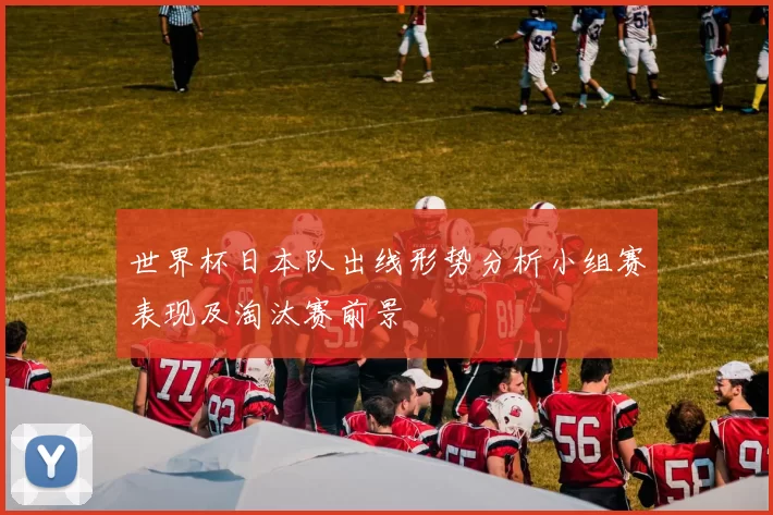 世界杯日本队出线形势分析小组赛表现及淘汰赛前景