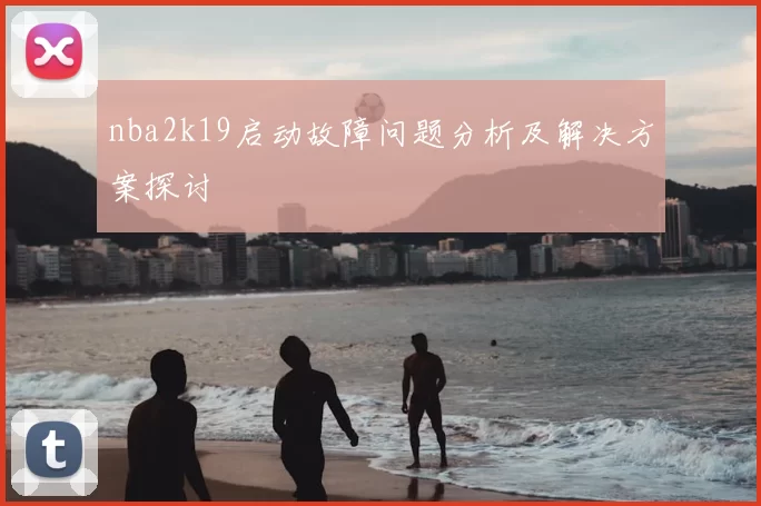 nba2k19启动故障问题分析及解决方案探讨