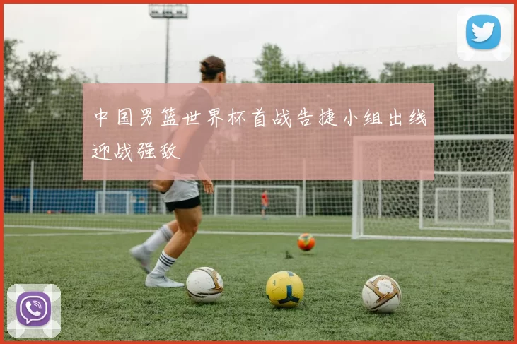 中国男篮世界杯首战告捷小组出线迎战强敌