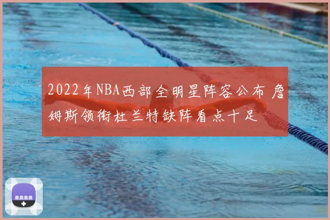 2022年NBA西部全明星阵容公布 詹姆斯领衔杜兰特缺阵看点十足