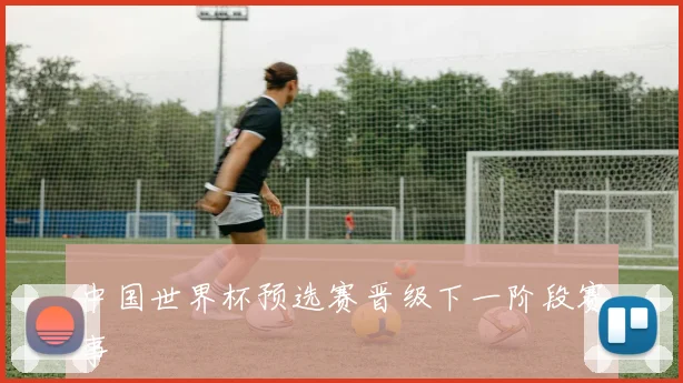 中国世界杯预选赛晋级下一阶段赛事