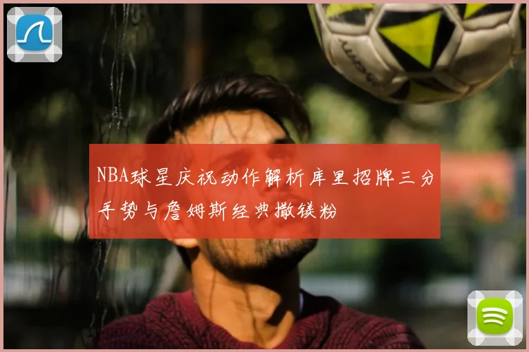 NBA球星庆祝动作解析库里招牌三分手势与詹姆斯经典撒镁粉
