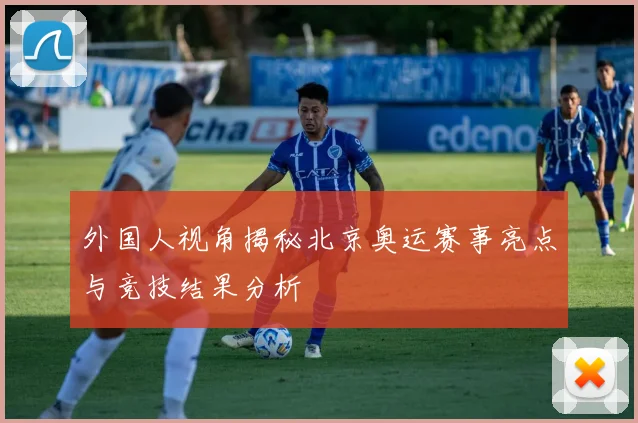 外国人视角揭秘北京奥运赛事亮点与竞技结果分析