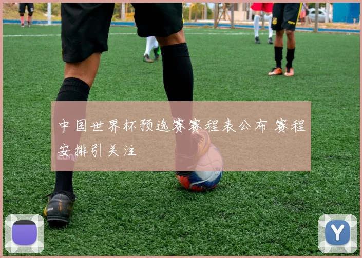 中国世界杯预选赛赛程表公布 赛程安排引关注