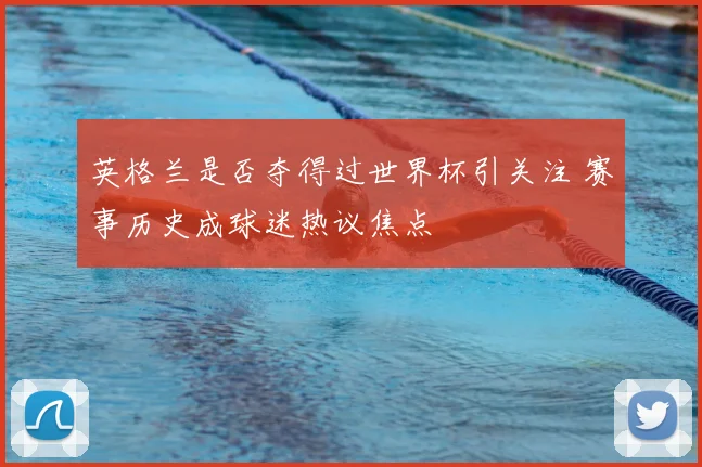 英格兰是否夺得过世界杯引关注 赛事历史成球迷热议焦点