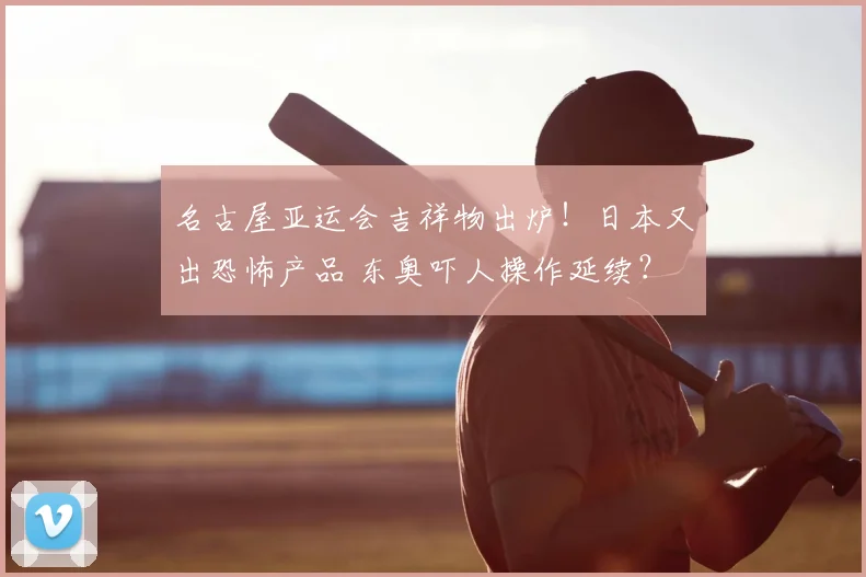 名古屋亚运会吉祥物出炉!日本又出恐怖产品 东奥吓人操作延续?