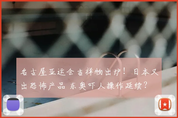 名古屋亚运会吉祥物出炉!日本又出恐怖产品 东奥吓人操作延续?