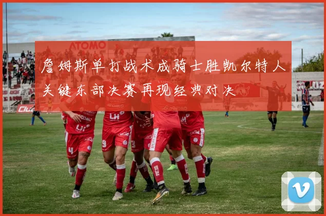 詹姆斯单打战术成骑士胜凯尔特人关键东部决赛再现经典对决