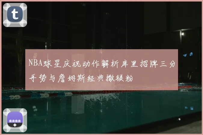 NBA球星庆祝动作解析库里招牌三分手势与詹姆斯经典撒镁粉