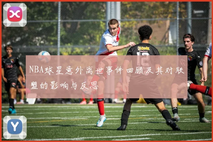 NBA球星意外离世事件回顾及其对联盟的影响与反思