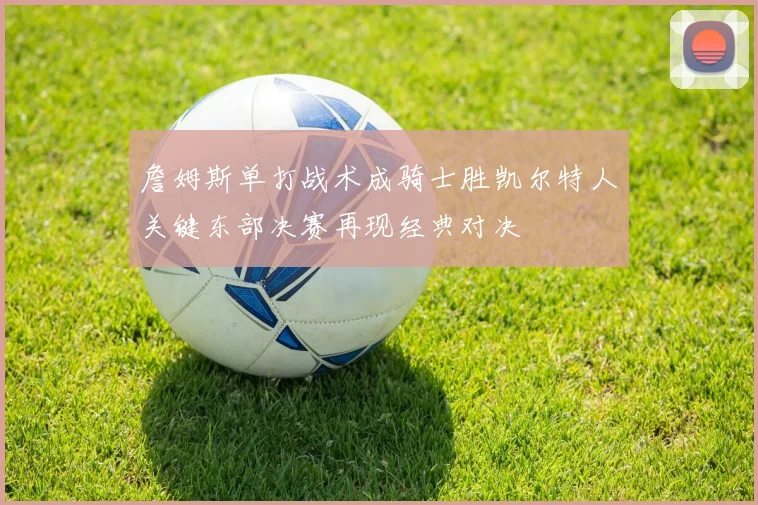 詹姆斯单打战术成骑士胜凯尔特人关键东部决赛再现经典对决