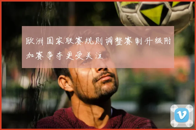 欧洲国家联赛规则调整赛制升级附加赛争夺更受关注