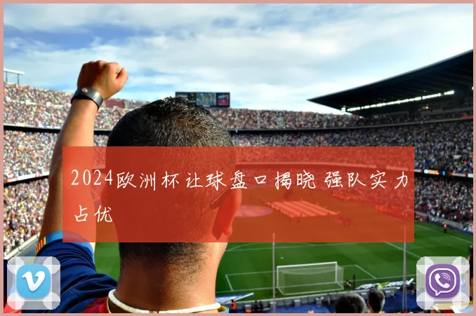 2024欧洲杯让球盘口揭晓 强队实力占优