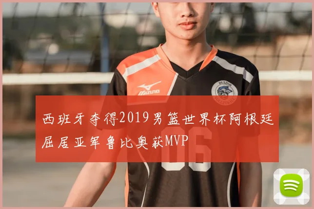 西班牙夺得2019男篮世界杯阿根廷屈居亚军鲁比奥获MVP