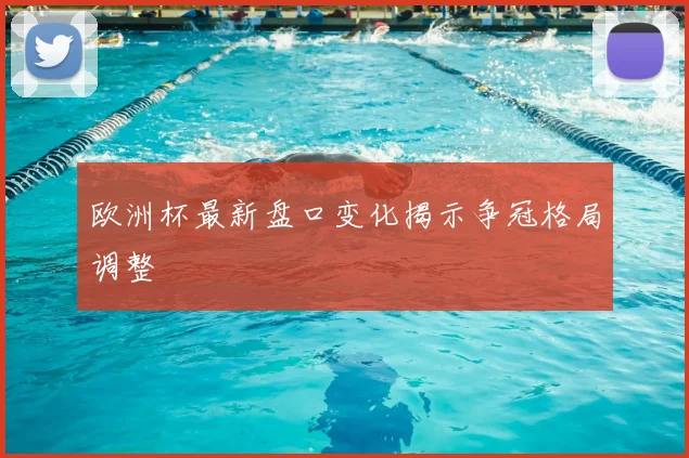 欧洲杯最新盘口变化揭示争冠格局调整