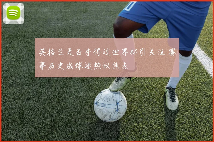 英格兰是否夺得过世界杯引关注 赛事历史成球迷热议焦点