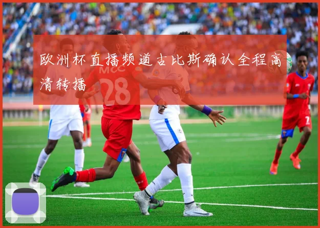 欧洲杯直播频道古比斯确认全程高清转播